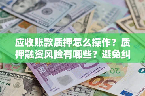北京应收账款质押怎么操作？质押融资风险有哪些？避免纠纷高效融资技巧