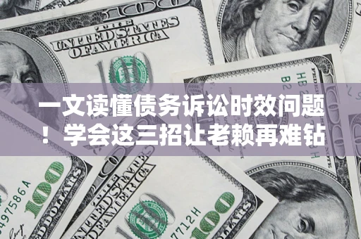 北京一文读懂债务诉讼时效问题！学会这三招让老赖再难钻空子