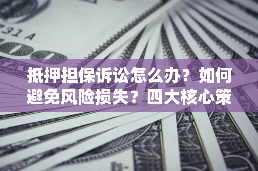 北京抵押担保诉讼怎么办？如何避免风险损失？四大核心策略全解读
