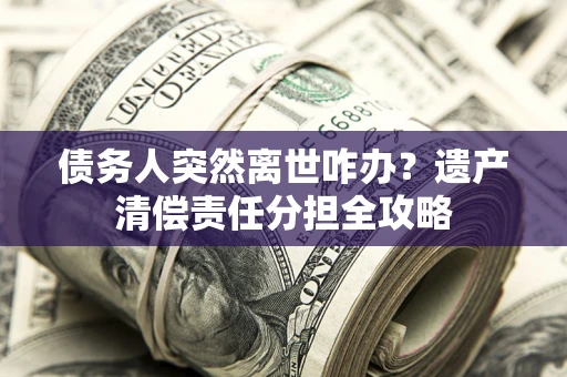 北京债务人突然离世咋办？遗产清偿责任分担全攻略