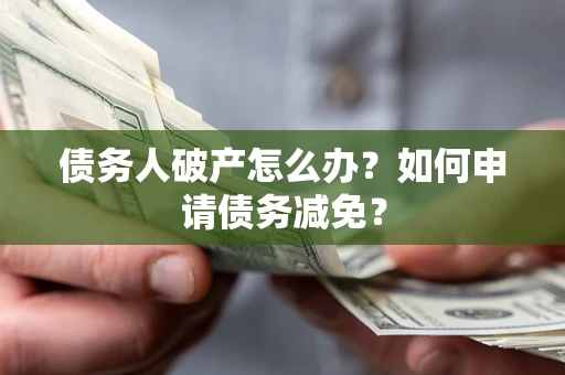 北京债务人破产怎么办？如何申请债务减免？