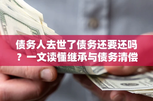 北京债务人去世了债务还要还吗？一文读懂继承与债务清偿