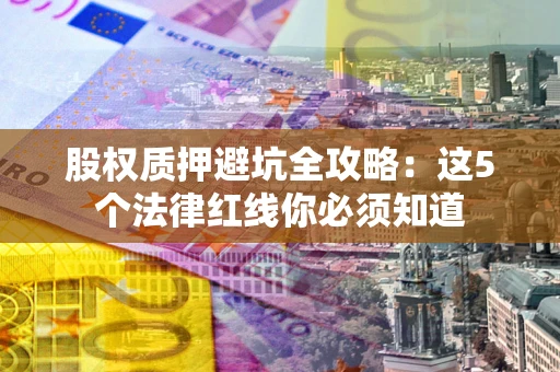 北京股权质押避坑全攻略：这5个法律红线你必须知道