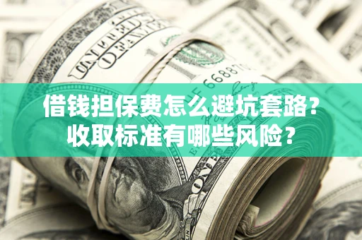 北京借钱担保费怎么避坑套路?收取标准有哪些风险? 北京借钱担保费怎么避坑套路?收取标准有哪些风险?