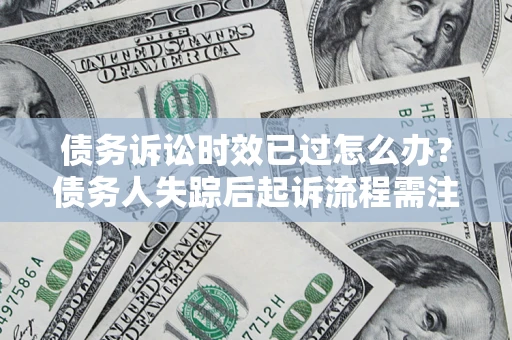 北京债务诉讼时效已过怎么办？债务人失踪后起诉流程需注意什么？