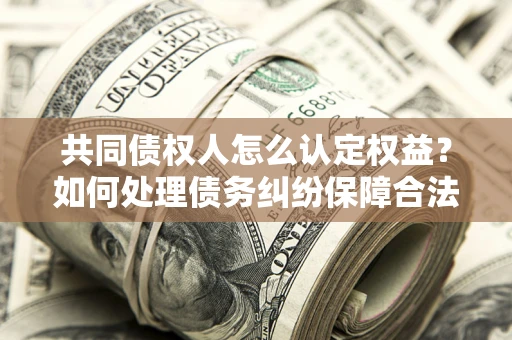 北京共同债权人怎么认定权益？如何处理债务纠纷保障合法权益？