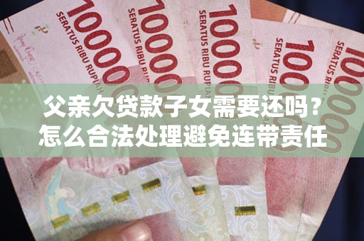 北京父亲欠贷款子女需要还吗？怎么合法处理避免连带责任？
