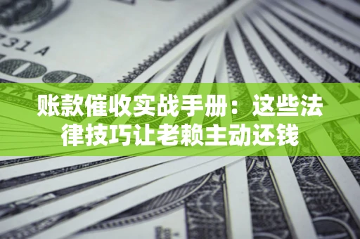 北京账款催收实战手册：这些法律技巧让老赖主动还钱