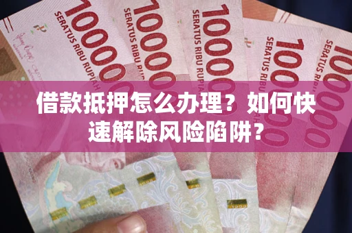北京借款抵押怎么办理？如何快速解除风险陷阱？