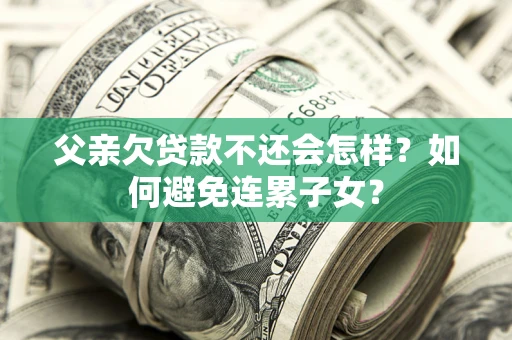 北京父亲欠贷款不还会怎样？如何避免连累子女？