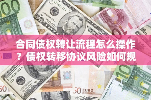 北京合同债权转让流程怎么操作？债权转移协议风险如何规避？