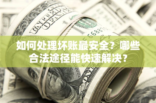 北京如何处理坏账最安全？哪些合法途径能快速解决？