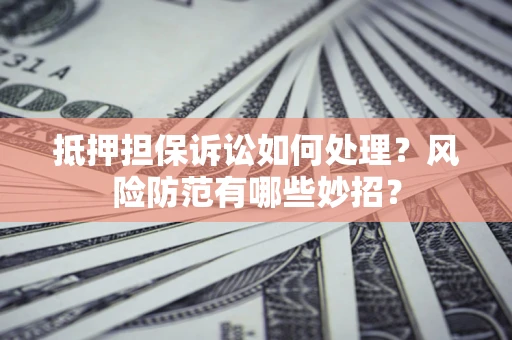 北京抵押担保诉讼如何处理？风险防范有哪些妙招？