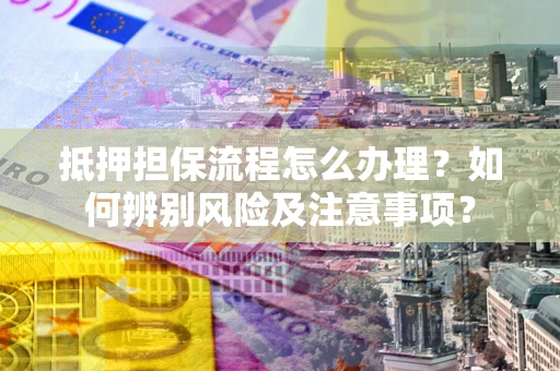 北京抵押担保流程怎么办理？如何辨别风险及注意事项？