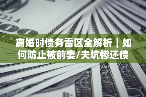 北京离婚时债务雷区全解析｜如何防止被前妻/夫坑惨还债？