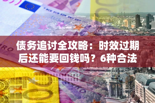 北京债务追讨全攻略：时效过期后还能要回钱吗？6种合法手段助你维权