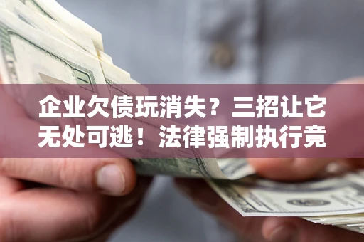 北京企业欠债玩消失？三招让它无处可逃！法律强制执行竟比讨债公司还狠？