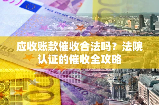 北京应收账款催收合法吗？法院认证的催收全攻略