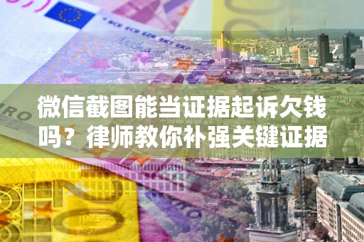 北京微信截图能当证据起诉欠钱吗？律师教你补强关键证据