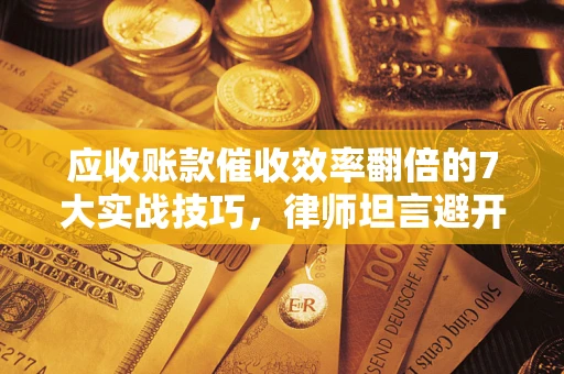 北京应收账款催收效率翻倍的7大实战技巧，律师坦言避开这些法律雷区最关键