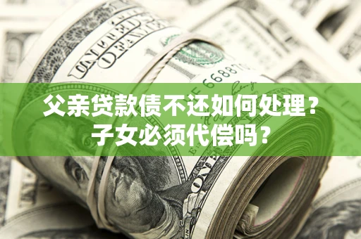 北京父亲贷款债不还如何处理？子女必须代偿吗？