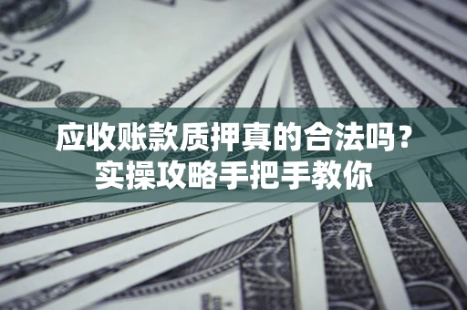 北京应收账款质押真的合法吗？实操攻略手把手教你