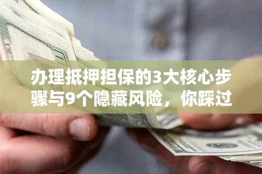 北京办理抵押担保的3大核心步骤与9个隐藏风险，你踩过哪个坑？