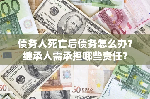 北京债务人死亡后债务怎么办？继承人需承担哪些责任？