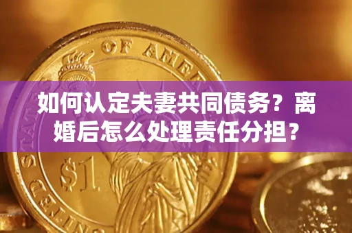 北京如何认定夫妻共同债务？离婚后怎么处理责任分担？