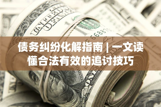 北京债务纠纷化解指南 | 一文读懂合法有效的追讨技巧