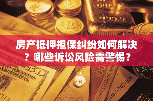 北京房产抵押担保纠纷如何解决？哪些诉讼风险需警惕？