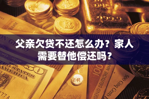 北京父亲欠贷不还怎么办？家人需要替他偿还吗？