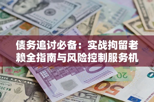 北京债务追讨必备：实战拘留老赖全指南与风险控制服务机构推荐