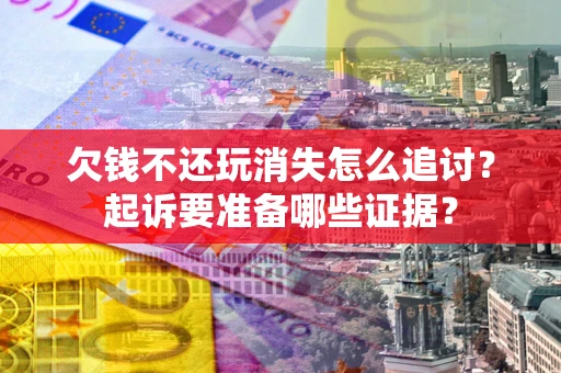 北京欠钱不还玩消失怎么追讨？起诉要准备哪些证据？