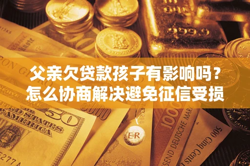 北京父亲欠贷款孩子有影响吗？怎么协商解决避免征信受损？