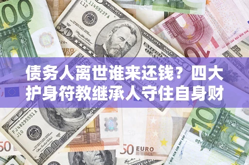 北京债务人离世谁来还钱？四大护身符教继承人守住自身财产