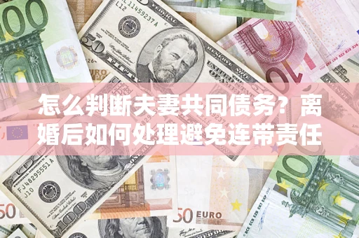 北京怎么判断夫妻共同债务？离婚后如何处理避免连带责任？