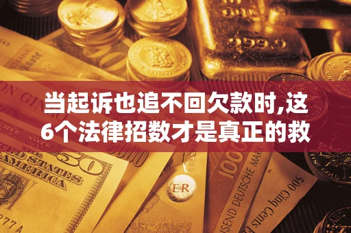 北京当起诉也追不回欠款时,这6个法律招数才是真正的救命稻草