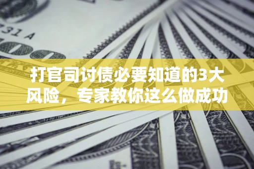 北京打官司讨债必要知道的3大风险，专家教你这么做成功率飙升