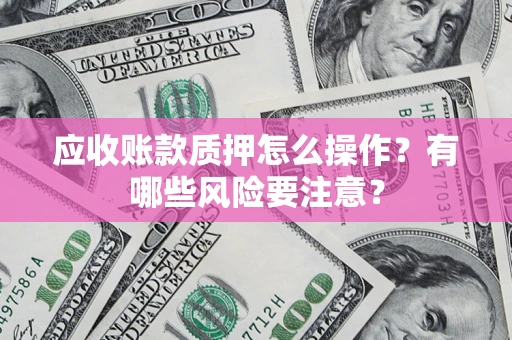 北京应收账款质押怎么操作？有哪些风险要注意？